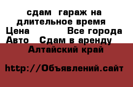 сдам  гараж на длительное время › Цена ­ 2 000 - Все города Авто » Сдам в аренду   . Алтайский край